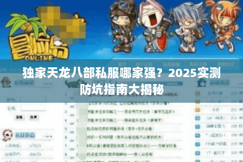 独家天龙八部私服哪家强?2025实测防坑指南大揭秘 独家天龙八部私服哪家强?2025实测防坑指南大揭秘