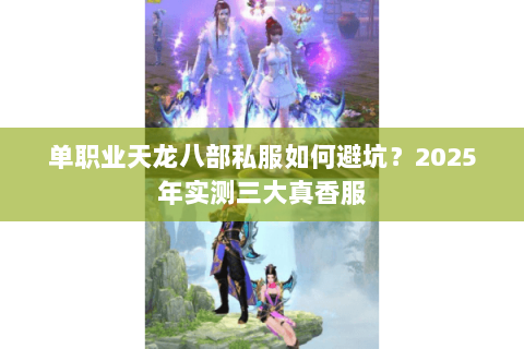 单职业天龙八部私服如何避坑?2025年实测三大真香服 单职业天龙八部私服如何避坑?2025年实测三大真香服