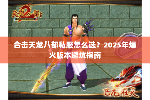合击天龙八部私服怎么选?2025年爆火版本避坑指南 合击天龙八部私服怎么选?2025年爆火版本避坑指南