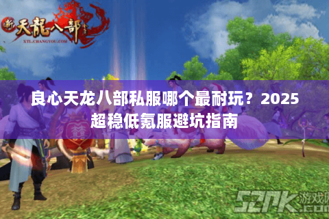 良心天龙八部私服哪个最耐玩?2025超稳低氪服避坑指南 良心天龙八部私服哪个最耐玩?2025超稳低氪服避坑指南