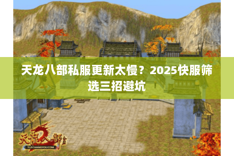 天龙八部私服更新太慢?2025快服筛选三招避坑 天龙八部私服更新太慢?2025快服筛选三招避坑