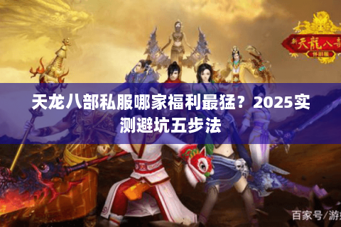天龙八部私服哪家福利最猛?2025实测避坑五步法 天龙八部私服哪家福利最猛?2025实测避坑五步法