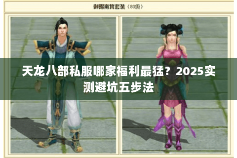 天龙八部私服哪家福利最猛?2025实测避坑五步法 天龙八部私服哪家福利最猛?2025实测避坑五步法