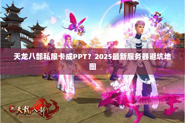 天龙八部私服卡成PPT?2025最新服务器避坑地图 天龙八部私服卡成PPT?2025最新服务器避坑地图