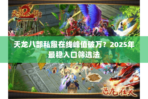 天龙八部私服在线峰值破万?2025年最稳入口筛选法 天龙八部私服在线峰值破万?2025年最稳入口筛选法