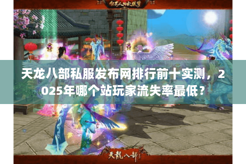 天龙八部私服发布网排行前十实测,2025年哪个站玩家流失率最低? 天龙八部私服发布网排行前十实测,2025年哪个站玩家流失率最低?