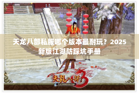 天龙八部私服哪个版本最耐玩?2025新版江湖防踩坑手册 天龙八部私服哪个版本最耐玩?2025新版江湖防踩坑手册