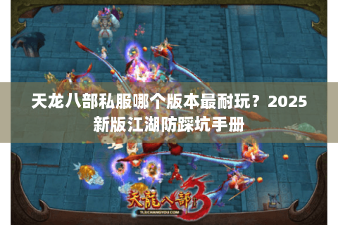 天龙八部私服哪个版本最耐玩?2025新版江湖防踩坑手册 天龙八部私服哪个版本最耐玩?2025新版江湖防踩坑手册