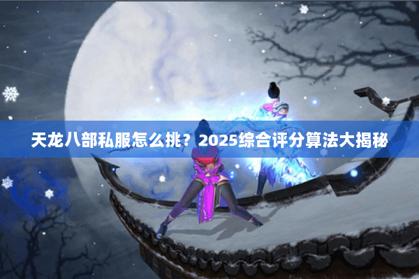 天龙八部私服怎么挑?2025综合评分算法大揭秘 天龙八部私服怎么挑?2025综合评分算法大揭秘