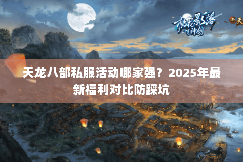 天龙八部私服活动哪家强?2025年最新福利对比防踩坑 天龙八部私服活动哪家强?2025年最新福利对比防踩坑