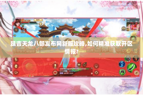 延吉天龙八部发布网新服攻略,如何精准获取开区情报?