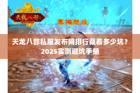 天龙八部私服发布网排行藏着多少坑？2025实测避坑手册