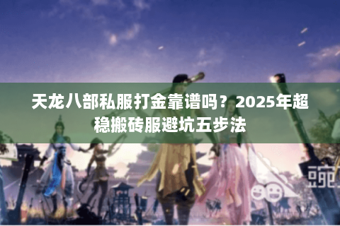 天龙八部私服打金靠谱吗?2025年超稳搬砖服避坑五步法 天龙八部私服打金靠谱吗?2025年超稳搬砖服避坑五步法