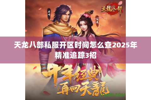 天龙八部私服开区时间怎么查2025年精准追踪3招 天龙八部私服开区时间怎么查2025年精准追踪3招