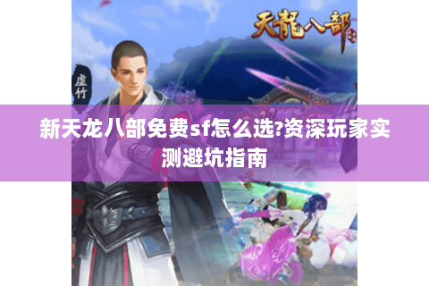 新天龙八部免费sf怎么选?资深玩家实测避坑指南