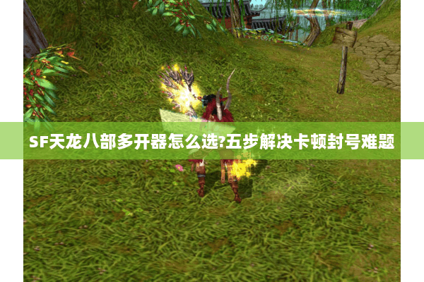 SF天龙八部多开器怎么选?五步解决卡顿封号难题 SF天龙八部多开器怎么选?五步解决卡顿封号难题