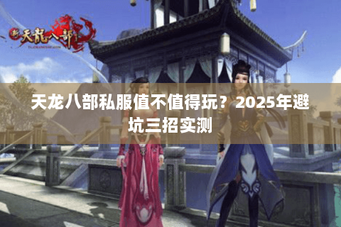 天龙八部私服值不值得玩?2025年避坑三招实测 天龙八部私服值不值得玩?2025年避坑三招实测