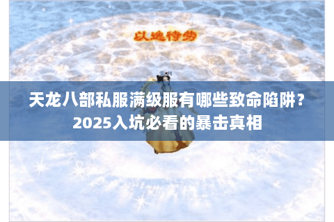 天龙八部私服满级服有哪些致命陷阱?2025入坑必看的暴击真相 天龙八部私服满级服有哪些致命陷阱?2025入坑必看的暴击真相