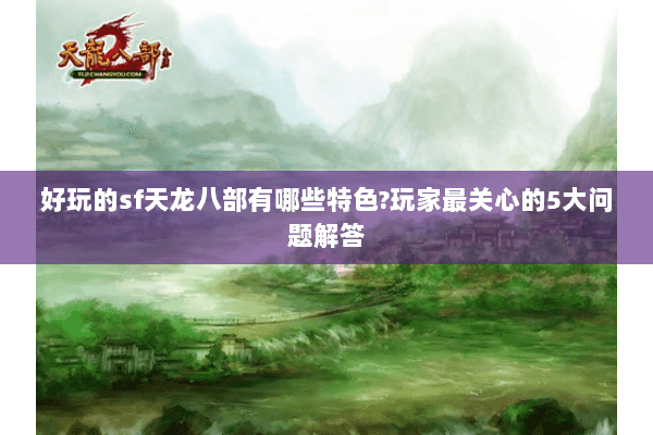 好玩的sf天龙八部有哪些特色?玩家最关心的5大问题解答 好玩的sf天龙八部有哪些特色?玩家最关心的5大问题解答