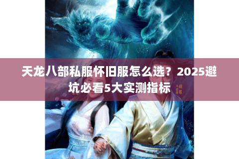 天龙八部私服怀旧服怎么选？2025避坑必看5大实测指标