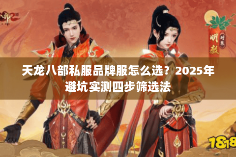 天龙八部私服品牌服怎么选?2025年避坑实测四步筛选法 天龙八部私服品牌服怎么选?2025年避坑实测四步筛选法