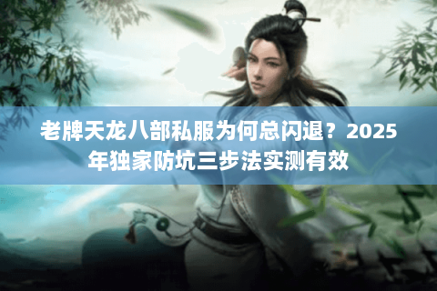 老牌天龙八部私服为何总闪退？2025年独家防坑三步法实测有效