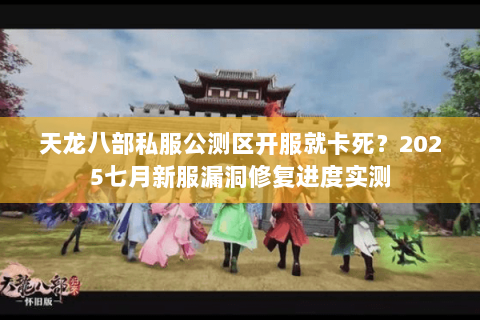 天龙八部私服公测区开服就卡死？2025七月新服漏洞修复进度实测