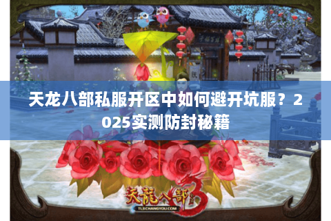 天龙八部私服开区中如何避开坑服?2025实测防封秘籍 天龙八部私服开区中如何避开坑服?2025实测防封秘籍