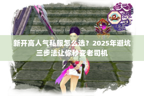 新开高人气私服怎么选？2025年避坑三步法让你秒变老司机