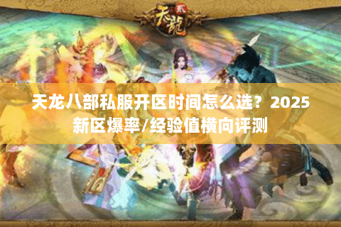 天龙八部私服开区时间怎么选?2025新区爆率/经验值横向评测 天龙八部私服开区时间怎么选?2025新区爆率/经验值横向评测