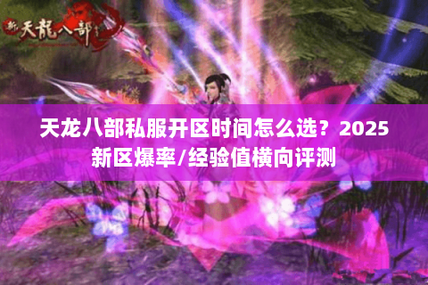 天龙八部私服开区时间怎么选?2025新区爆率/经验值横向评测 天龙八部私服开区时间怎么选?2025新区爆率/经验值横向评测