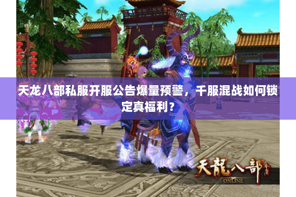 天龙八部私服开服公告爆量预警,千服混战如何锁定真福利? 天龙八部私服开服公告爆量预警,千服混战如何锁定真福利?