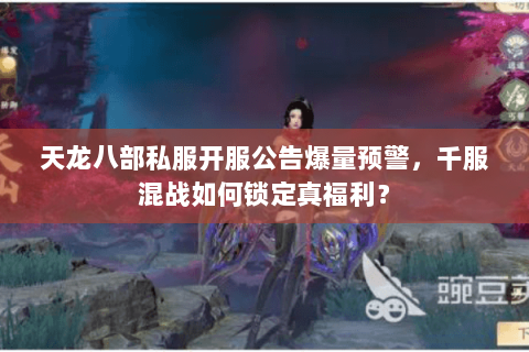 天龙八部私服开服公告爆量预警,千服混战如何锁定真福利? 天龙八部私服开服公告爆量预警,千服混战如何锁定真福利?