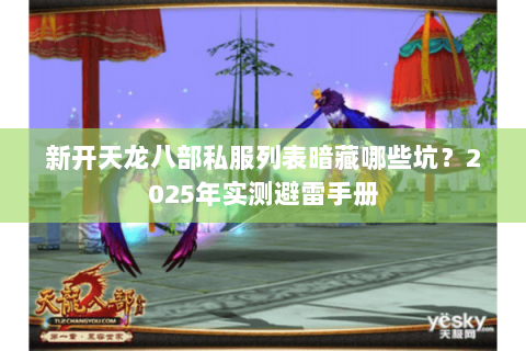 新开天龙八部私服列表暗藏哪些坑?2025年实测避雷手册 新开天龙八部私服列表暗藏哪些坑?2025年实测避雷手册