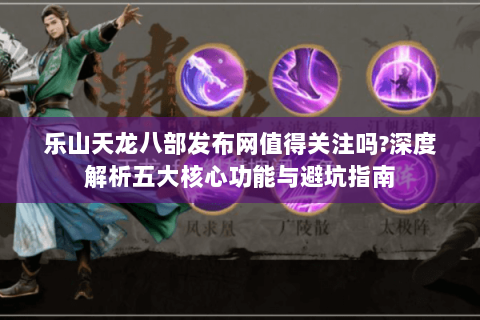 乐山天龙八部发布网值得关注吗?深度解析五大核心功能与避坑指南 乐山天龙八部发布网值得关注吗?深度解析五大核心功能与避坑指南