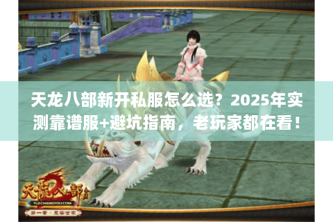 天龙八部新开私服怎么选?2025年实测靠谱服+避坑指南,老玩家都在看! 天龙八部新开私服怎么选?2025年实测靠谱服+避坑指南,老玩家都在看!