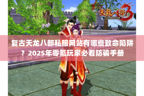 复古天龙八部私服网站有哪些致命陷阱?2025年零氪玩家必看防骗手册 复古天龙八部私服网站有哪些致命陷阱?2025年零氪玩家必看防骗手册