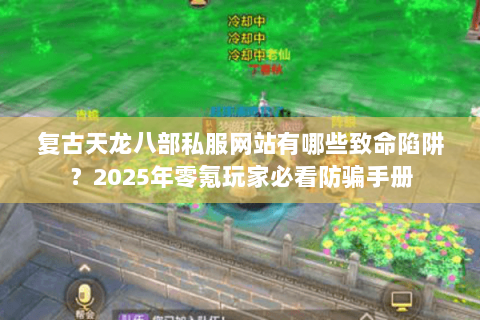 复古天龙八部私服网站有哪些致命陷阱?2025年零氪玩家必看防骗手册 复古天龙八部私服网站有哪些致命陷阱?2025年零氪玩家必看防骗手册