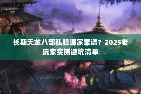 长期天龙八部私服哪家靠谱?2025老玩家实测避坑清单 长期天龙八部私服哪家靠谱?2025老玩家实测避坑清单