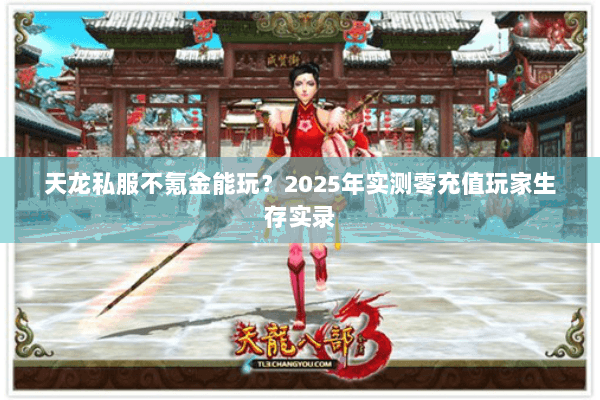 天龙私服不氪金能玩?2025年实测零充值玩家生存实录 天龙私服不氪金能玩?2025年实测零充值玩家生存实录