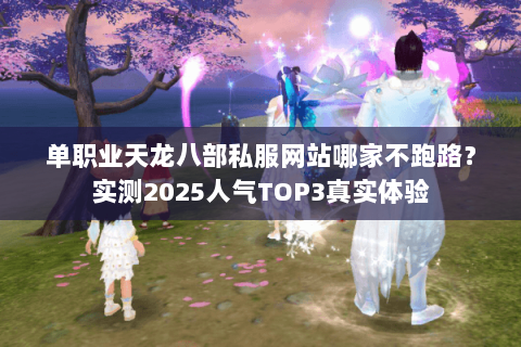 单职业天龙八部私服网站哪家不跑路?实测2025人气TOP3真实体验 单职业天龙八部私服网站哪家不跑路?实测2025人气TOP3真实体验