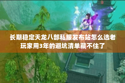 长期稳定天龙八部私服发布站怎么选老玩家用3年的避坑清单藏不住了 长期稳定天龙八部私服发布站怎么选老玩家用3年的避坑清单藏不住了