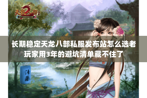 长期稳定天龙八部私服发布站怎么选老玩家用3年的避坑清单藏不住了 长期稳定天龙八部私服发布站怎么选老玩家用3年的避坑清单藏不住了