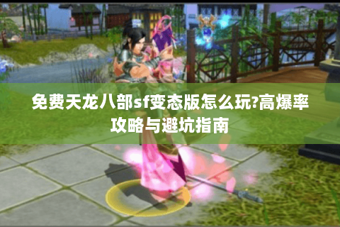 免费天龙八部sf变态版怎么玩?高爆率攻略与避坑指南 免费天龙八部sf变态版怎么玩?高爆率攻略与避坑指南