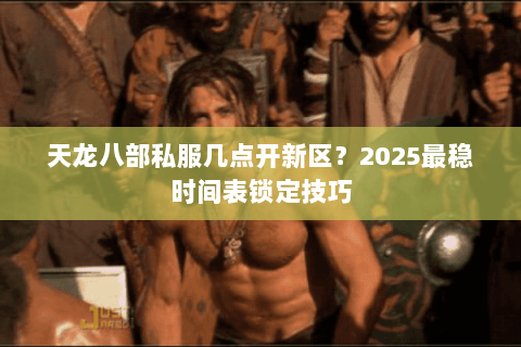 天龙八部私服几点开新区?2025最稳时间表锁定技巧 天龙八部私服几点开新区?2025最稳时间表锁定技巧