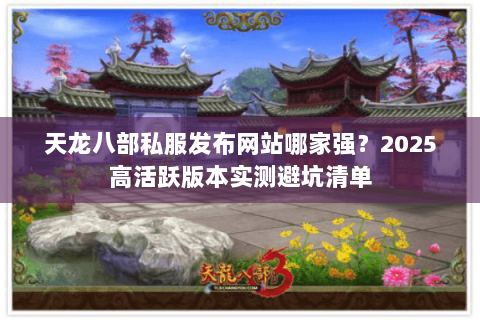 天龙八部私服发布网站哪家强?2025高活跃版本实测避坑清单 天龙八部私服发布网站哪家强?2025高活跃版本实测避坑清单