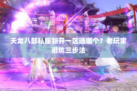 天龙八部私服新开一区选哪个?老玩家避坑三步法 天龙八部私服新开一区选哪个?老玩家避坑三步法