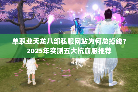 单职业天龙八部私服网站为何总掉线？2025年实测五大抗崩服推荐