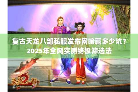 复古天龙八部私服发布网暗藏多少坑?2025年全网实测终极筛选法 复古天龙八部私服发布网暗藏多少坑?2025年全网实测终极筛选法