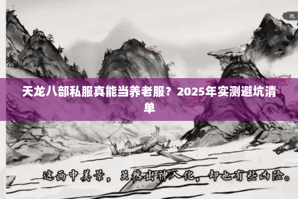 天龙八部私服真能当养老服?2025年实测避坑清单 天龙八部私服真能当养老服?2025年实测避坑清单